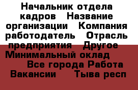 Начальник отдела кадров › Название организации ­ Компания-работодатель › Отрасль предприятия ­ Другое › Минимальный оклад ­ 27 000 - Все города Работа » Вакансии   . Тыва респ.